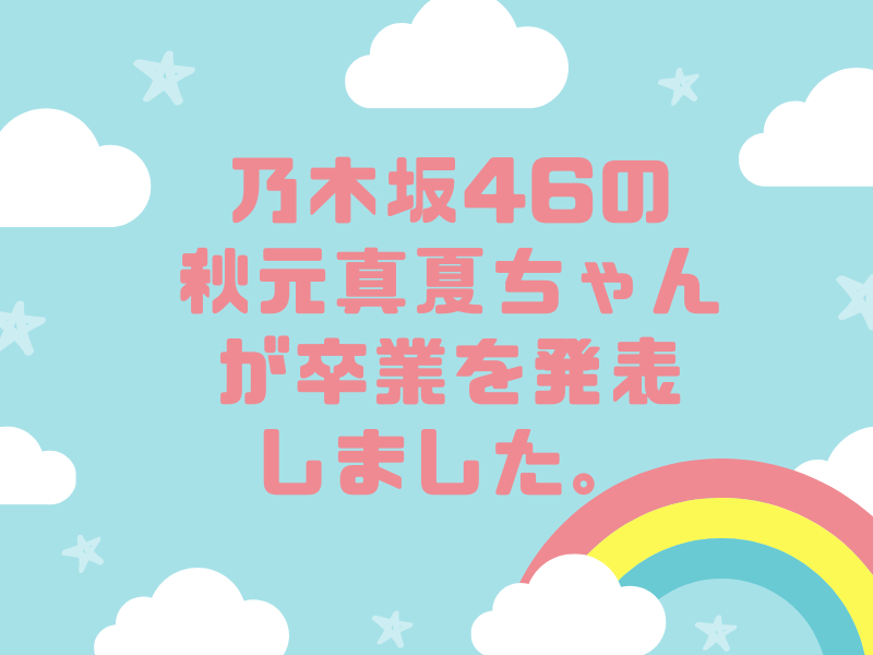 乃木坂46の秋元真夏ちゃんが卒業を発表しました。
